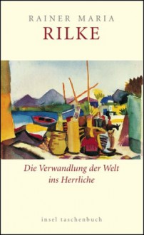 Die Verwandlung der Welt ins Herrliche. Über das Glück - Rainer Maria Rilke