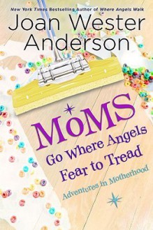 Moms Go Where Angels Fear to Tread: Adventures in Motherhood - Joan Wester Anderson