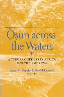 Osun Across the Waters: A Yoruba Goddess in Africa and the Americas - Joseph M. Murphy, Mei-Mei Sanford