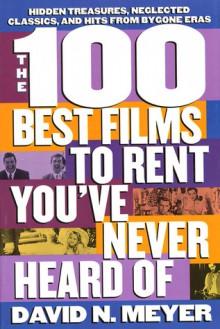 The 100 Best Films to Rent You've Never Heard Of: Hidden Treasures, Neglected Classics, and Hits From By-Gone Eras - David N. Meyer