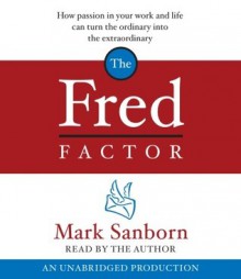 The Fred Factor: How passion in your work and life can turn the ordinary into the extraordinary - Mark Sanborn