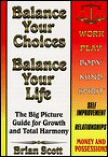 Balance Your Choices, Balance Your Life: The Big Picture Guide for Growth and Total Harmony - Brian Scott