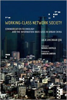 Working-Class Network Society: Communication Technology and the Information Have-Less in Urban China - Jack Linchuan Qiu