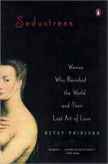 Seductress: Women Who Ravished the World and Their Lost Art of Love - Elizabeth Prioleau