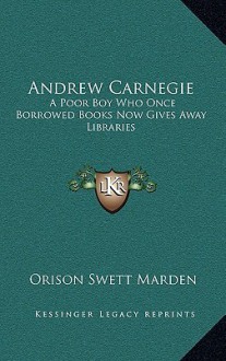 Andrew Carnegie: A Poor Boy Who Once Borrowed Books Now Gives Away Libraries - Orison Swett Marden