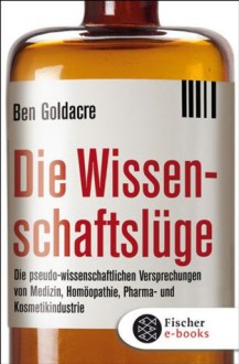 Die Wissenschaftslüge: Wie uns Pseudo-Wissenschaftler das Leben schwer machen (German Edition) - Ben Goldacre, Irmengard Gabler