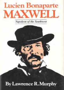 Lucien Bonaparte Maxwell: Napoleon Of The Southwest - Lawrence R. Murphy