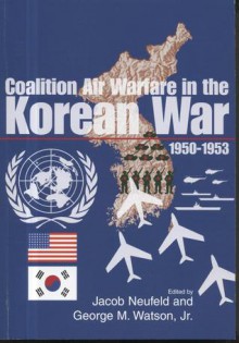 Coalition Air Warfare in the Korean War, 1950-1953: Proceedings, Air Force Historical Foundation Symposium, Andrews AFB, Maryland, May 7-8, 2002 - Jacob Neufeld, Jacob Neufeld, George M. Watson Jr.