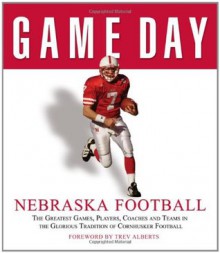 Game Day: Nebraska Football: The Greatest Games, Players, Coaches and Teams in the Glorious Tradition of Cornhusker Football - Athlon Sports, Athlon Sports, Trev Alberts