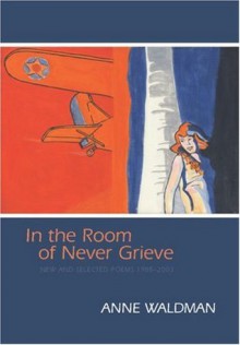 In the Room of Never Grieve: New and Selected Poems, 1985-2003 - Anne Waldman