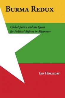 Burma Redux: Global Justice and the Quest for Political Reform in Myanmar - Ian Holliday