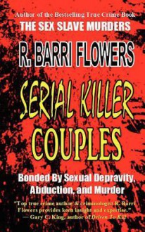 Serial Killer Couples: Bonded by Sexual Depravity, Abduction, and Murder - R. Barri Flowers