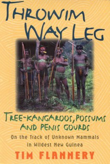 Throwim Way Leg: Tree-Kangaroos, Possums, and Penis Gourds-On the Track of Unknown Mammals in Wildest New Guinea - Tim Flannery