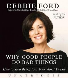 Why Good People Do Bad Things: How to Stop Being Your Own Worst Enemy - Debbie Ford