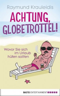 Achtung, Globetrottel!: Wovor Sie sich im Urlaub hüten sollten - Raymund Krauleidis