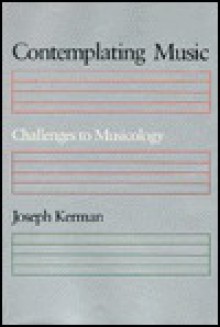 Contemplating Music: Challenges to Musicology, - Joseph Kerman