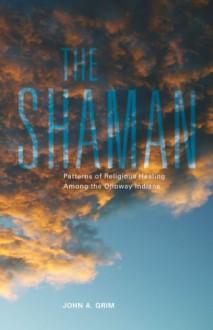 The Shaman: Patterns of Religious Healing Among the Ojibway Indians - John A. Grim