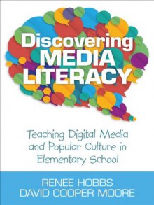 Discovering Media Literacy: Teaching Digital Media and Popular Culture in Elementary School - Renee R. Hobbs