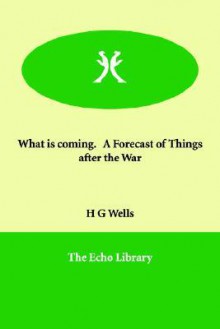 What Is Coming. a Forecast of Things After the War - H.G. Wells