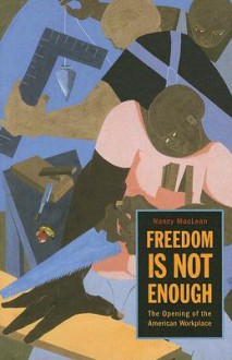 Freedom Is Not Enough: The Opening of the American Workplace - Nancy MacLean