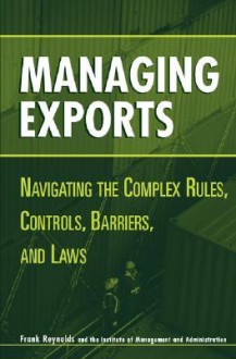 Managing Exports Navigating The Complex Rules, Controls, Barriers, And Laws - Frank Reynolds