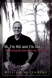 Hi I'm Bill and I'm Old: Reinventing My Sobriety for the Long Haul - William Alexander