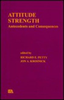 Attitude Strength: Antecedents and Consequences - Richard E. Petty