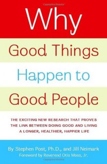 Why Good Things Happen to Good People: The Exciting New Research that Proves the Link Between Doing Good and Living a Longer, Healthier, Happier Life - Stephen G. Post