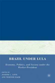 Brazil under Lula: Economy, Politics, and Society under the Worker-President - Joseph L. Love, Werner Baer