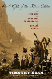 Short Nights of the Shadow Catcher: The Epic Life and Immortal Photographs of Edward Curtis - Timothy Egan