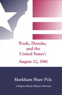 "Fools, Drunks, and the United States": August 12, 1941 - Markham Shaw Pyle