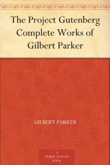 The Project Gutenberg Complete Works of Gilbert Parker - Gilbert Parker