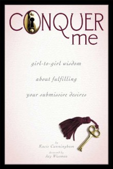 Conquer Me: Girl-To-Girl Wisdom About Fulfilling Your Submissive Desires - Kacie Cunningham, Jay Wiseman