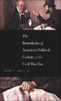 The Boundaries of American Political Culture in the Civil War Era - Mark E. Neely Jr.