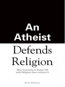 An Athiest Defends Religion: Why Humanity Is Better Off with Religion Than Without It - Bruce Sheiman