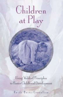 Children at Play: Using Waldorf Principles to Foster Childhood Development - Heidi Britz-Crecelius, Joan Almon