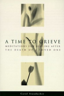 A Time to Grieve: Meditations for Healing After the Death of a Loved One - Carol Staudacher