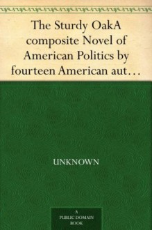 The Sturdy Oak A composite Novel of American Politics by fourteen American authors - Fannie Hurst, Kathleen Thompson Norris, William Allen White, Leroy Scott, Henry Kitchell Webster, Ethel Watts Mumford, Marjorie Benton Cooke, Mary Heaton Vorse, Alice Duer Miller, Anne O'Hagan, Harry Leon Wilson, Dorothy Canfield Fisher, Mary Hunter Austin, Samuel Mer