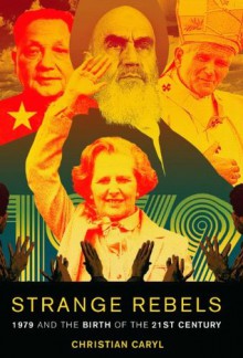 Strange Rebels: 1979 and the Birth of the 21st Century - Christian Caryl