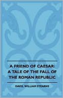 A Friend of Caesar: A Tale of the Fall of the Roman Republic - William Davis