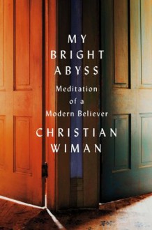 My Bright Abyss: Meditation of a Modern Believer - Christian Wiman