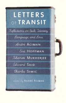 Letters of Transit: Reflections on Exile, Identity, Language, and Loss - André Aciman, Eva Hoffman, Edward W. Said, Bharati Mukherjee, Charles Simic