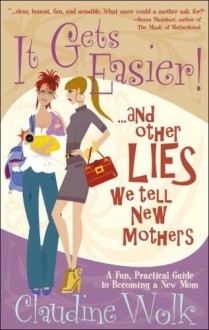 It Gets Easier! And Other Lies We Tell New Mothers - Claudine Wolk