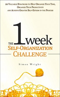 The 1 Week Self-Organization Challenge: 20 Valuable Strategies to Help Organize Your Time, Organize Your Productivity and Achieve Greater Self-Esteem in ... achievement, self esteem, setting goals) - Simon Wright