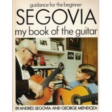 Andres Segovia, My Book of the Guitar: Guidance for the Young Beginner - Andres Segovia, George Mendoza