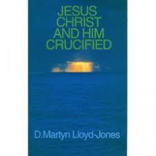 Jesus Christ and Him Crucified - D. Martyn Lloyd-Jones