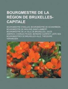 Bourgmestre de La Region de Bruxelles-Capitale: Bourgmestre D'Ixelles, Bourgmestre de Schaerbeek, Bourgmestre de Woluwe-Saint-Lambert, Bourgmestre de La Ville de Bruxelles, Jules Anspach, Charles Picque, Bernard Clerfayt - Source Wikipedia, Livres Groupe