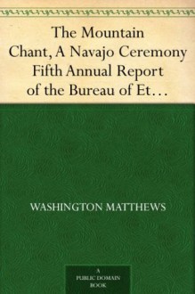 The Mountain Chant, A Navajo Ceremony Fifth Annual Report of the Bureau of Ethnology to the Secretary of the Smithsonian Institution, 1883-84, Government ... Office, Washington, 1887, pages 379-468 - Washington Matthews