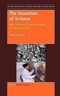 The Invention of Science: Why History of Science Matters for the Classroom - Catherine Milne