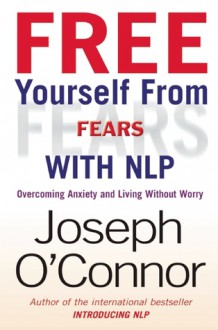 Free Yourself from Fears with Nlp: Overcoming Anxiety and Living Without Worry - Joseph O'Connor